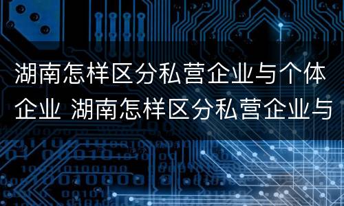 湖南怎样区分私营企业与个体企业 湖南怎样区分私营企业与个体企业的区别
