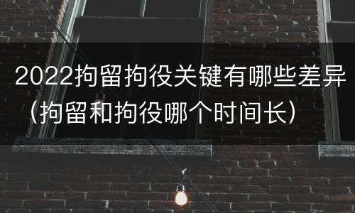 2022拘留拘役关键有哪些差异（拘留和拘役哪个时间长）
