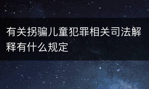 有关拐骗儿童犯罪相关司法解释有什么规定