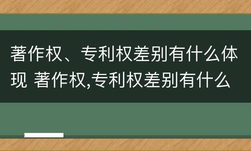 著作权、专利权差别有什么体现 著作权,专利权差别有什么体现呢