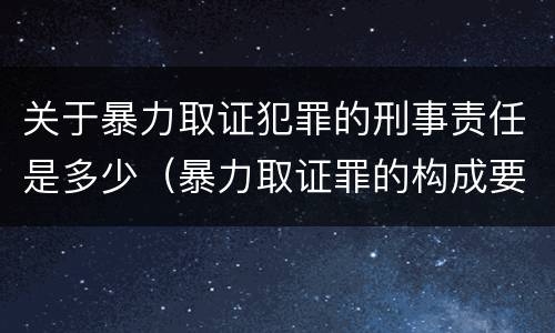 关于暴力取证犯罪的刑事责任是多少（暴力取证罪的构成要件）