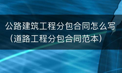 公路建筑工程分包合同怎么写（道路工程分包合同范本）
