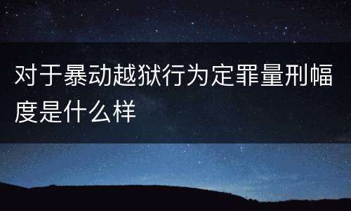 对于暴动越狱行为定罪量刑幅度是什么样