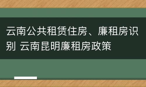云南公共租赁住房、廉租房识别 云南昆明廉租房政策