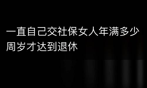 一直自己交社保女人年满多少周岁才达到退休
