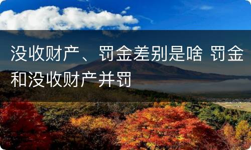 没收财产、罚金差别是啥 罚金和没收财产并罚