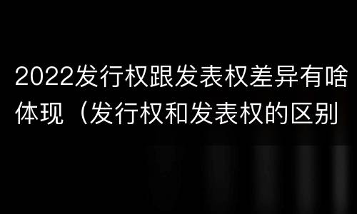 2022发行权跟发表权差异有啥体现（发行权和发表权的区别）
