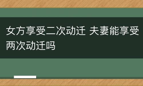 女方享受二次动迁 夫妻能享受两次动迁吗