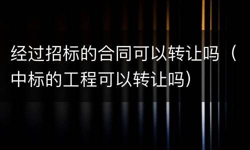 经过招标的合同可以转让吗（中标的工程可以转让吗）
