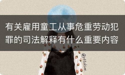 有关雇用童工从事危重劳动犯罪的司法解释有什么重要内容