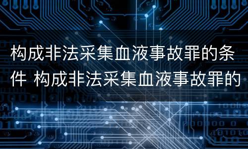 构成非法采集血液事故罪的条件 构成非法采集血液事故罪的条件是