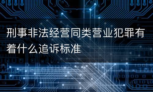 刑事非法经营同类营业犯罪有着什么追诉标准