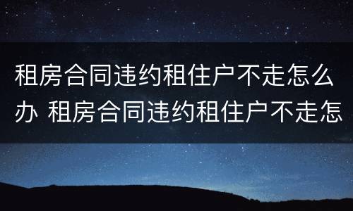 租房合同违约租住户不走怎么办 租房合同违约租住户不走怎么办理