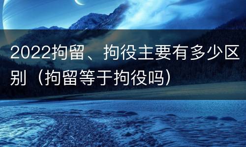 2022拘留、拘役主要有多少区别（拘留等于拘役吗）