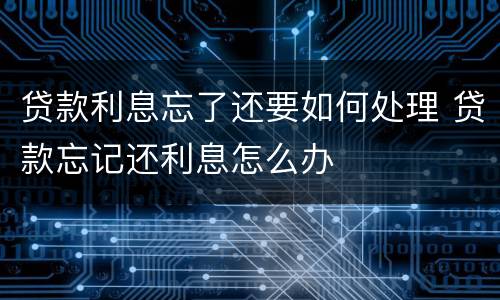 贷款利息忘了还要如何处理 贷款忘记还利息怎么办