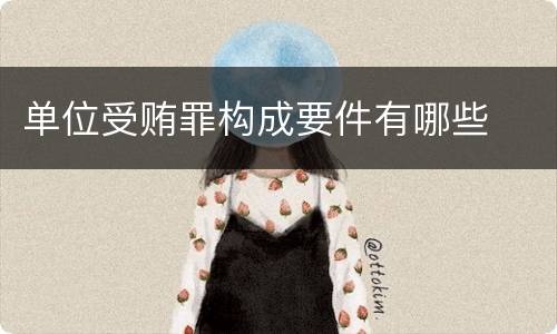 单位受贿罪构成要件有哪些
