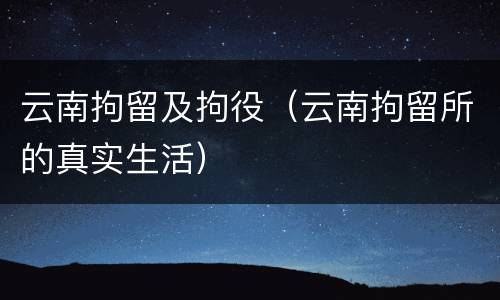 云南拘留及拘役（云南拘留所的真实生活）