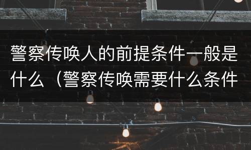警察传唤人的前提条件一般是什么（警察传唤需要什么条件）