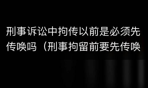 刑事诉讼中拘传以前是必须先传唤吗（刑事拘留前要先传唤吗）
