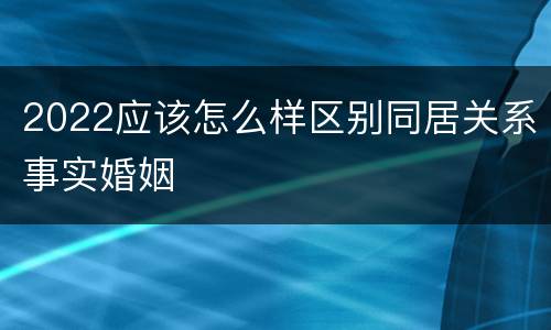 2022应该怎么样区别同居关系事实婚姻