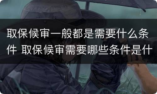 取保候审一般都是需要什么条件 取保候审需要哪些条件是什么