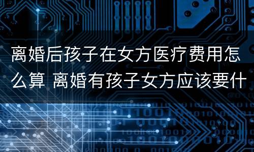 离婚后孩子在女方医疗费用怎么算 离婚有孩子女方应该要什么费