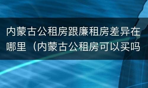 内蒙古公租房跟廉租房差异在哪里（内蒙古公租房可以买吗）