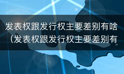 发表权跟发行权主要差别有啥（发表权跟发行权主要差别有啥）