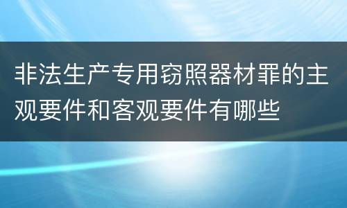 非法生产专用窃照器材罪的主观要件和客观要件有哪些
