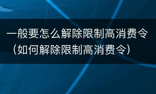 一般要怎么解除限制高消费令（如何解除限制高消费令）