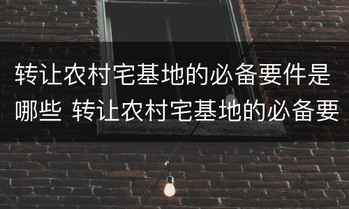 转让农村宅基地的必备要件是哪些 转让农村宅基地的必备要件是哪些东西