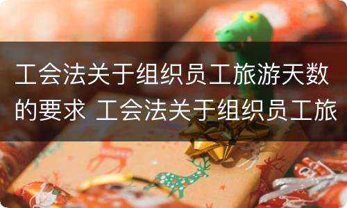 工会法关于组织员工旅游天数的要求 工会法关于组织员工旅游天数的要求是
