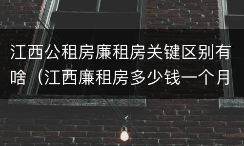 江西公租房廉租房关键区别有啥（江西廉租房多少钱一个月）