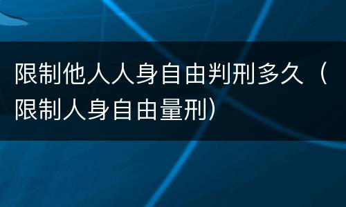 限制他人人身自由判刑多久（限制人身自由量刑）