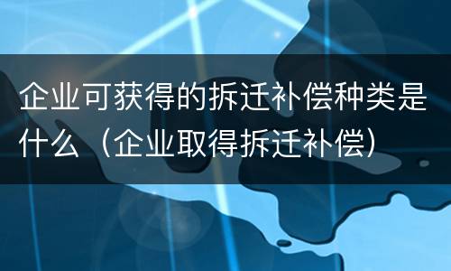 企业可获得的拆迁补偿种类是什么（企业取得拆迁补偿）