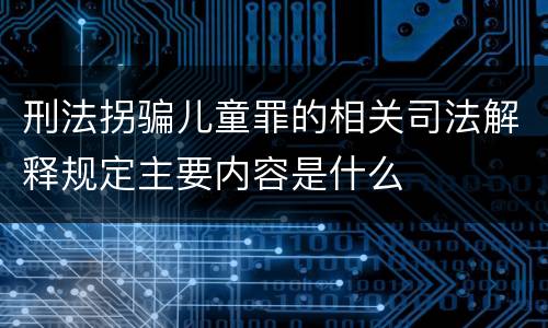 刑法拐骗儿童罪的相关司法解释规定主要内容是什么