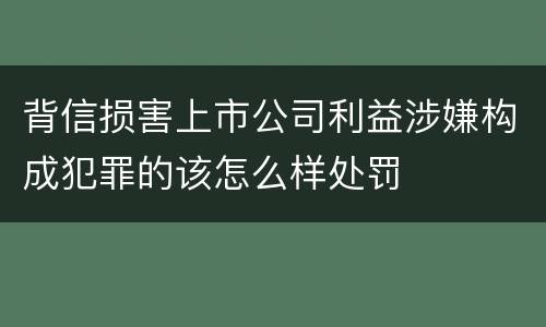 背信损害上市公司利益涉嫌构成犯罪的该怎么样处罚