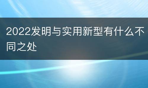 2022发明与实用新型有什么不同之处
