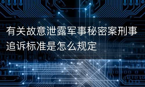 有关故意泄露军事秘密案刑事追诉标准是怎么规定