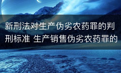 新刑法对生产伪劣农药罪的判刑标准 生产销售伪劣农药罪的量刑标准