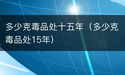 多少克毒品处十五年（多少克毒品处15年）