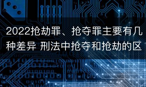2022抢劫罪、抢夺罪主要有几种差异 刑法中抢夺和抢劫的区别
