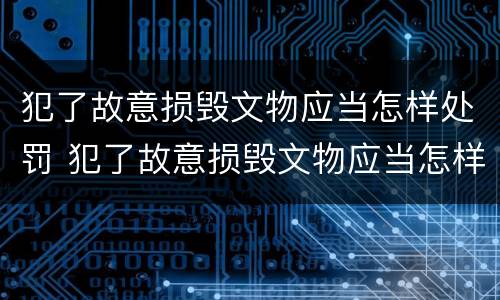 犯了故意损毁文物应当怎样处罚 犯了故意损毁文物应当怎样处罚呢