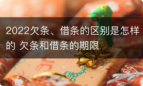 2022欠条、借条的区别是怎样的 欠条和借条的期限
