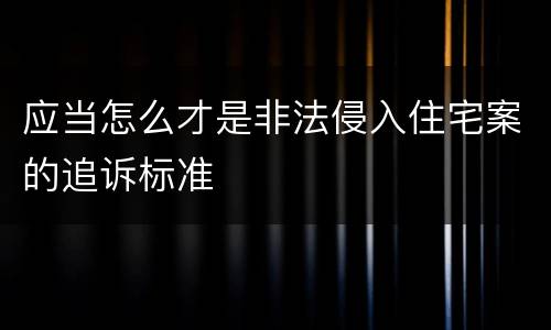 应当怎么才是非法侵入住宅案的追诉标准