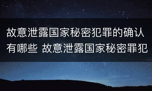 故意泄露国家秘密犯罪的确认有哪些 故意泄露国家秘密罪犯罪构成