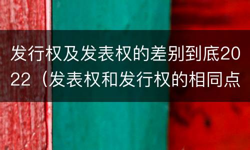 发行权及发表权的差别到底2022（发表权和发行权的相同点）
