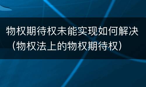 物权期待权未能实现如何解决（物权法上的物权期待权）