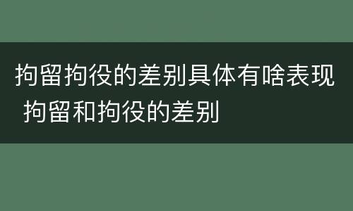 拘留拘役的差别具体有啥表现 拘留和拘役的差别