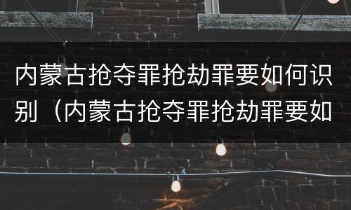 内蒙古抢夺罪抢劫罪要如何识别（内蒙古抢夺罪抢劫罪要如何识别呢）